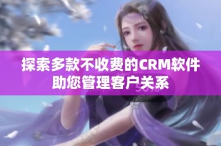 探索多款不收费的CRM软件助您管理客户关系