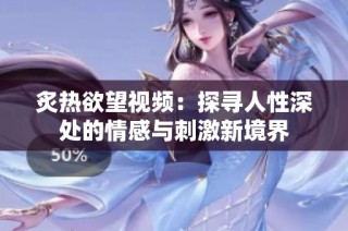 炙热欲望视频：探寻人性深处的情感与刺激新境界