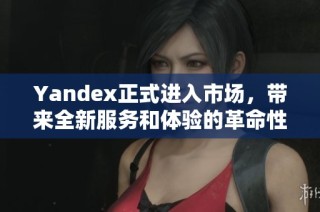 Yandex正式进入市场，带来全新服务和体验的革命性变化