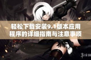 轻松下载安装9.1版本应用程序的详细指南与注意事项