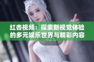 红杏视频：探索新视觉体验的多元娱乐世界与精彩内容分享