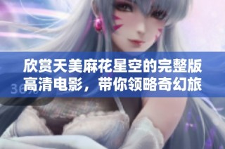 欣赏天美麻花星空的完整版高清电影，带你领略奇幻旅程