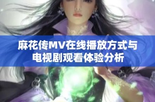麻花传MV在线播放方式与电视剧观看体验分析