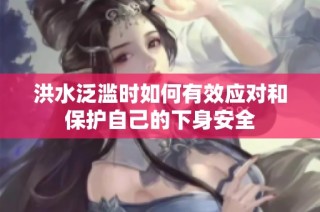 洪水泛滥时如何有效应对和保护自己的下身安全