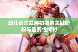 幼儿语言发展初期的关键阶段与重要性探讨