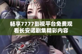 畅享7777影视平台免费观看长安诺剧集精彩内容