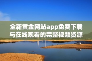 全新黄金网站app免费下载与在线观看的完整视频资源平台介绍