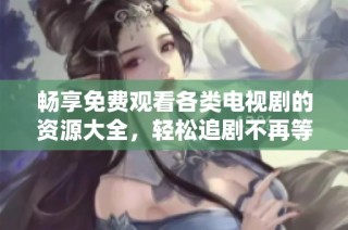 畅享免费观看各类电视剧的资源大全，轻松追剧不再等待