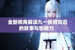 全新视角解读九一视频背后的故事与影响力  