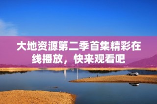 大地资源第二季首集精彩在线播放，快来观看吧