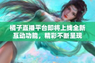 橘子直播平台即将上线全新互动功能，精彩不断呈现