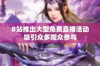 B站推出大型免费直播活动吸引众多观众参与