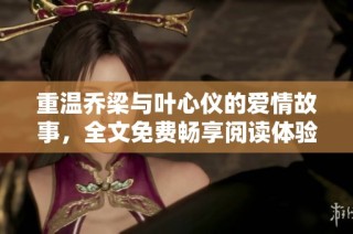 重温乔梁与叶心仪的爱情故事，全文免费畅享阅读体验