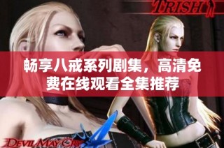 畅享八戒系列剧集，高清免费在线观看全集推荐