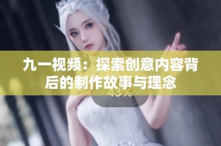 九一视频：探索创意内容背后的制作故事与理念