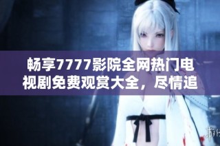 畅享7777影院全网热门电视剧免费观赏大全，尽情追剧不再等待