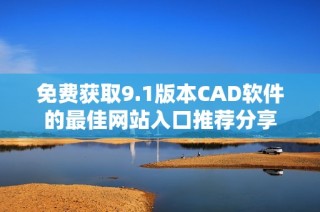免费获取9.1版本CAD软件的最佳网站入口推荐分享