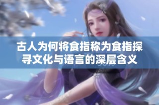 古人为何将食指称为食指探寻文化与语言的深层含义