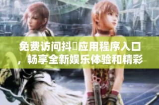 免费访问抖抈应用程序入口，畅享全新娱乐体验和精彩内容