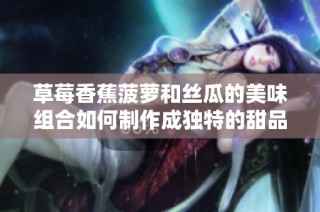 草莓香蕉菠萝和丝瓜的美味组合如何制作成独特的甜品