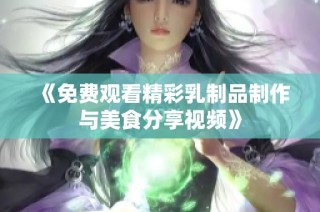 《免费观看精彩乳制品制作与美食分享视频》