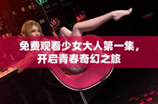 免费观看少女大人第一集，开启青春奇幻之旅