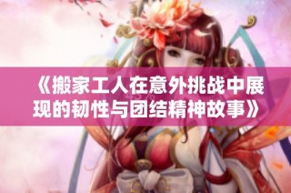 《搬家工人在意外挑战中展现的韧性与团结精神故事》
