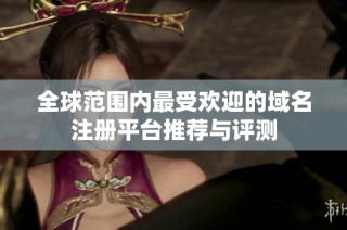 全球范围内最受欢迎的域名注册平台推荐与评测