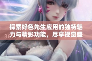 探索好色先生应用的独特魅力与精彩功能，尽享视觉盛宴