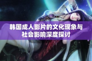 韩国成人影片的文化现象与社会影响深度探讨