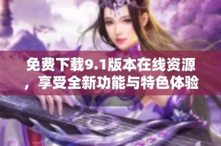 免费下载9.1版本在线资源，享受全新功能与特色体验