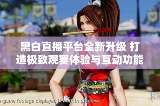 黑白直播平台全新升级 打造极致观赛体验与互动功能