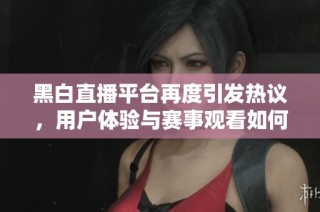 黑白直播平台再度引发热议，用户体验与赛事观看如何提升
