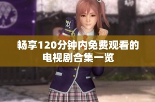 畅享120分钟内免费观看的电视剧合集一览