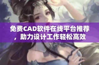 免费CAD软件在线平台推荐，助力设计工作轻松高效