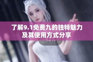 了解9.1免费九的独特魅力及其使用方式分享