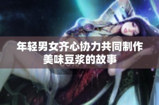 年轻男女齐心协力共同制作美味豆浆的故事