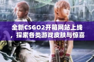 全新CSGO2开箱网站上线，探索各类游戏皮肤与惊喜体验