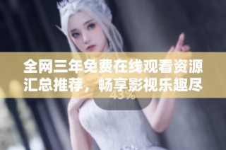 全网三年免费在线观看资源汇总推荐，畅享影视乐趣尽在其中