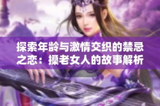 探索年龄与激情交织的禁忌之恋：搡老女人的故事解析