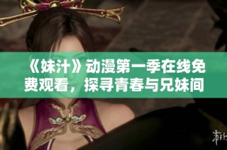 《妹汁》动漫第一季在线免费观看，探寻青春与兄妹间的温馨故事