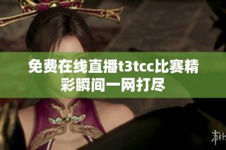 免费在线直播t3tcc比赛精彩瞬间一网打尽
