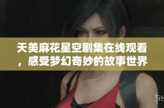 天美麻花星空剧集在线观看，感受梦幻奇妙的故事世界