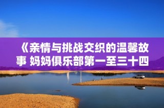 《亲情与挑战交织的温馨故事 妈妈俱乐部第一至三十四节》