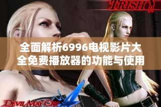 全面解析6996电视影片大全免费播放器的功能与使用技巧