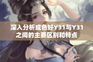 深入分析成色好Y31与Y31之间的主要区别和特点