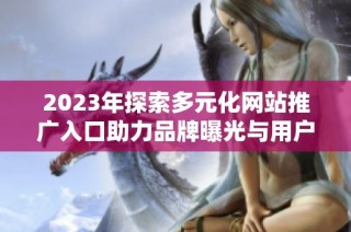 2023年探索多元化网站推广入口助力品牌曝光与用户增长