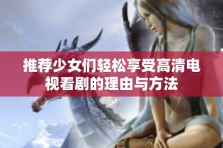 推荐少女们轻松享受高清电视看剧的理由与方法