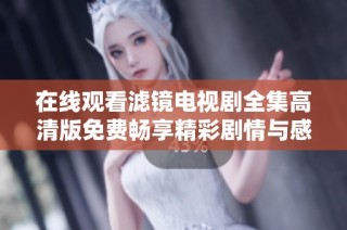 在线观看滤镜电视剧全集高清版免费畅享精彩剧情与感人瞬间