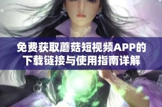 免费获取蘑菇短视频APP的下载链接与使用指南详解